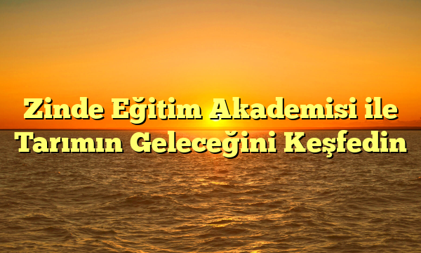 Zinde Eğitim Akademisi ile Tarımın Geleceğini Keşfedin