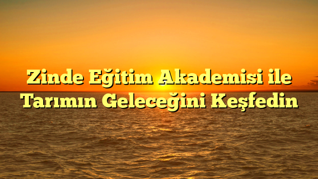 Zinde Eğitim Akademisi ile Tarımın Geleceğini Keşfedin